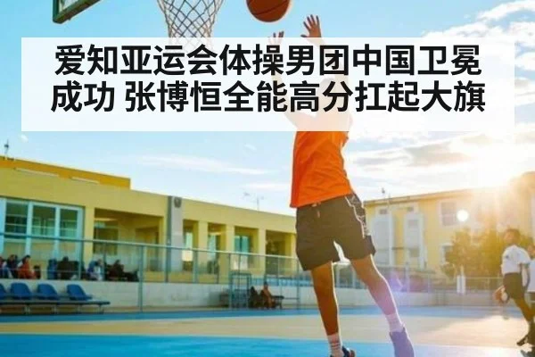 爱知亚运会体操男团中国卫冕成功 张博恒全能高分扛起大旗
