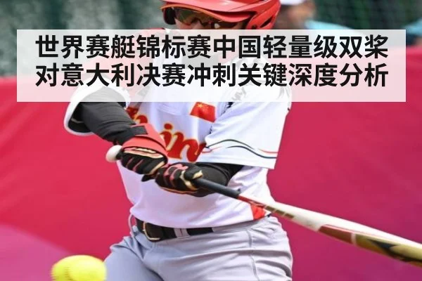 世界赛艇锦标赛中国轻量级双桨对意大利决赛冲刺关键深度分析